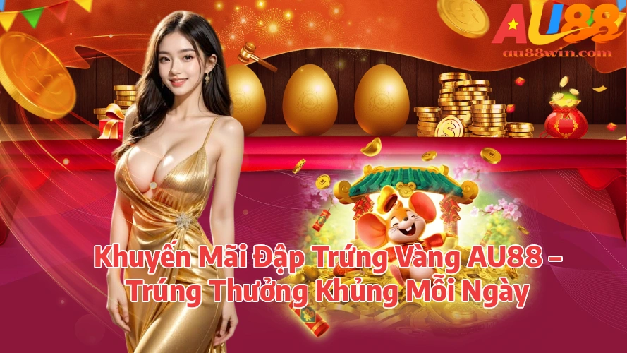 Khuyến Mãi Đập Trứng Vàng AU88 Trúng Thưởng Khủng Mỗi Ngày