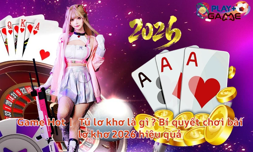 Game Hot | Tú lơ khơ là gì Bí quyết chơi bài lơ khơ 2026 hiệu quả