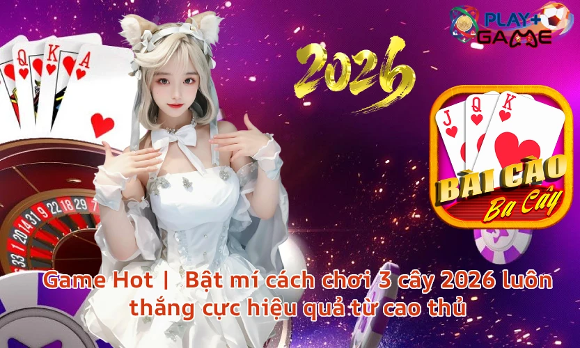 Game Hot | Bật mí cách chơi 3 cây 2026 luôn thắng cực hiệu quả từ cao thủ