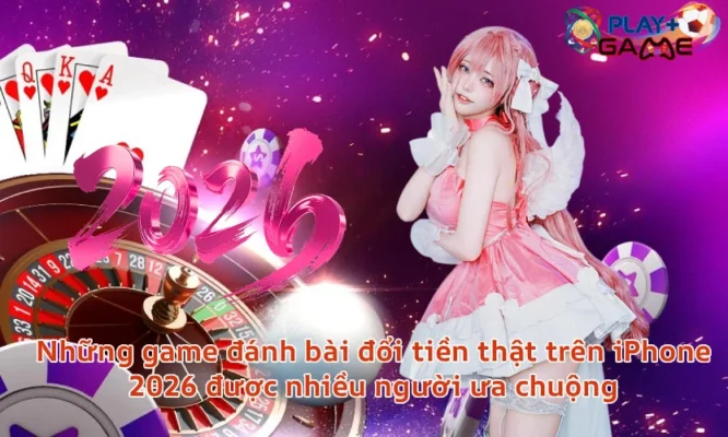 Những game đánh bài đổi tiền thật trên iPhone 2026 được nhiều người ưa chuộng
