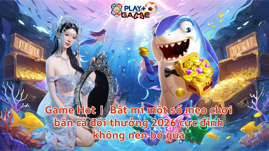 Game Hot | Bật mí một số mẹo chơi bắn cá đổi thưởng 2026 cực đỉnh không nên bỏ qua